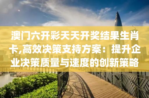 澳門六開彩天天開獎結果生肖卡,高效決策支持方案：提升企業決策質量與速度的創新策略