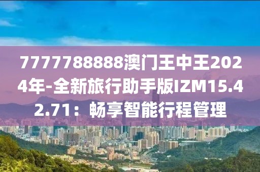 7777788888澳門王中王2024年-全新旅行助手版IZM15.42.71：暢享智能行程管理