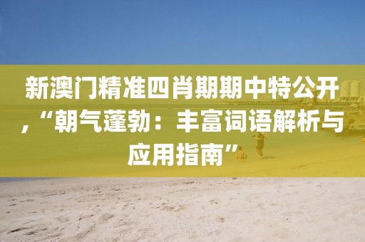 新澳門精準四肖期期中特公開,“朝氣蓬勃：豐富詞語解析與應用指南”