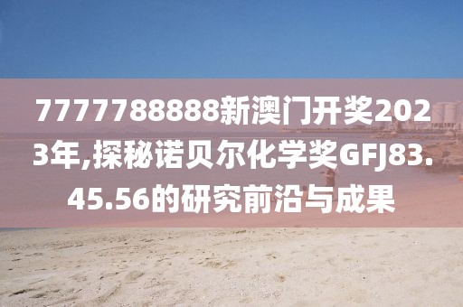 7777788888新澳門開獎2023年,探秘諾貝爾化學獎GFJ83.45.56的研究前沿與成果