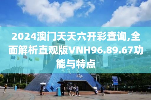 2024澳門天天六開彩查詢,全面解析直觀版VNH96.89.67功能與特點