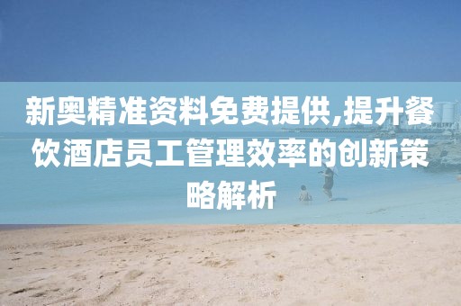新奧精準資料免費提供,提升餐飲酒店員工管理效率的創新策略解析