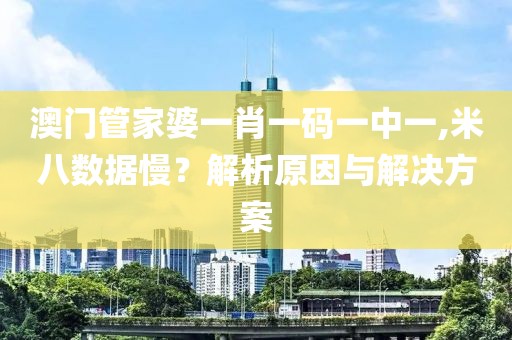 澳門管家婆一肖一碼一中一,米八數據慢？解析原因與解決方案