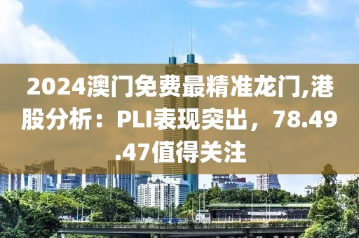 2024澳門免費最精準龍門,港股分析：PLI表現突出，78.49.47值得關注