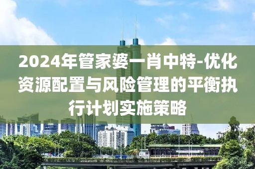 2024年管家婆一肖中特-優化資源配置與風險管理的平衡執行計劃實施策略