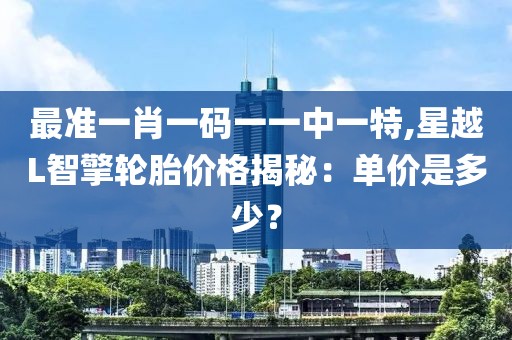 最準一肖一碼一一中一特,星越L智擎輪胎價格揭秘：單價是多少？