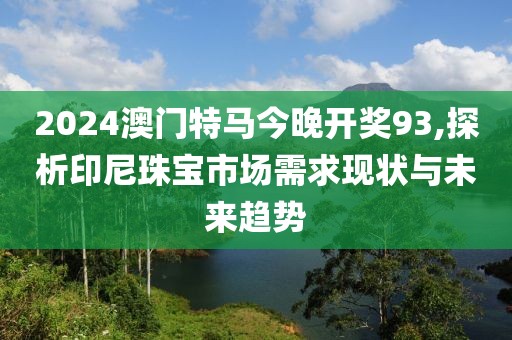 2024澳門特馬今晚開獎93,探析印尼珠寶市場需求現狀與未來趨勢