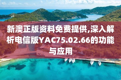 新澳正版資料免費提供,深入解析電信版YAC75.02.66的功能與應用