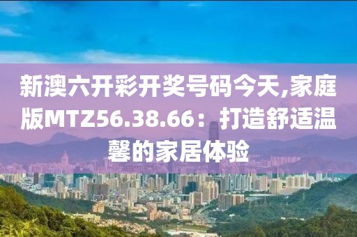 新澳六開彩開獎號碼今天,家庭版MTZ56.38.66：打造舒適溫馨的家居體驗