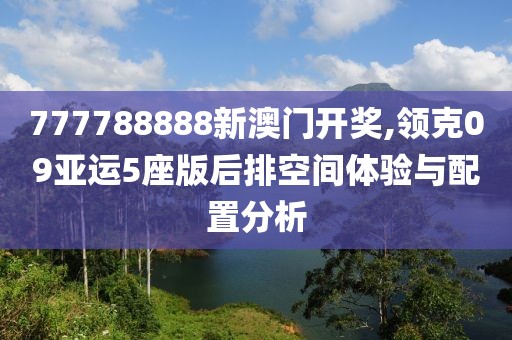 777788888新澳門開獎,領克09亞運5座版后排空間體驗與配置分析