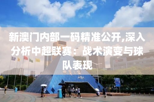新澳門內部一碼精準公開,深入分析中超聯賽：戰術演變與球隊表現