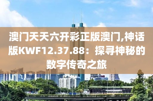 澳門天天六開彩正版澳門,神話版KWF12.37.88：探尋神秘的數字傳奇之旅
