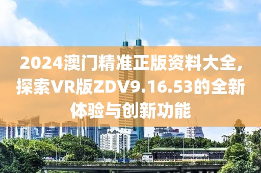 2024澳門精準正版資料大全,探索VR版ZDV9.16.53的全新體驗與創新功能