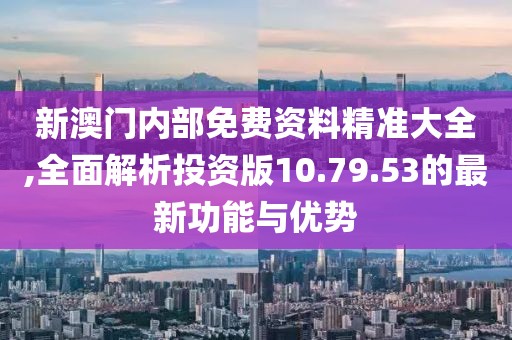 新澳門內部免費資料精準大全,全面解析投資版10.79.53的最新功能與優勢