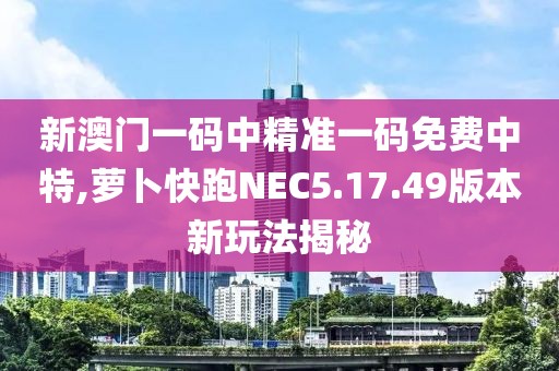 新澳門一碼中精準一碼免費中特,蘿卜快跑NEC5.17.49版本新玩法揭秘