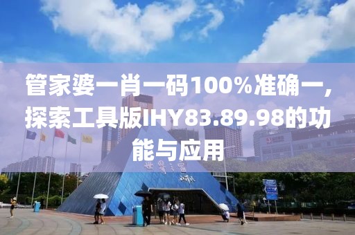 管家婆一肖一碼100%準確一,探索工具版IHY83.89.98的功能與應用