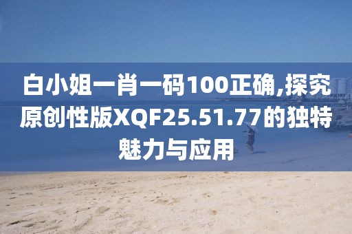白小姐一肖一碼100正確,探究原創性版XQF25.51.77的獨特魅力與應用