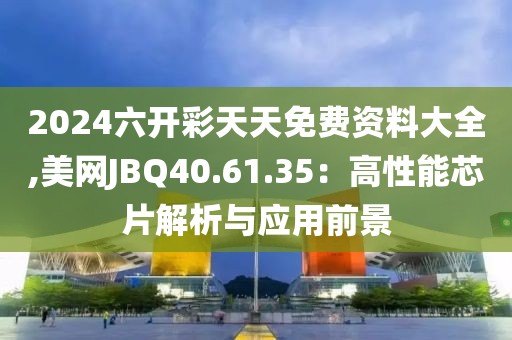 2024六開彩天天免費資料大全,美網JBQ40.61.35：高性能芯片解析與應用前景