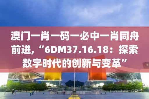 澳門一肖一碼一必中一肖同舟前進,“6DM37.16.18：探索數字時代的創新與變革”