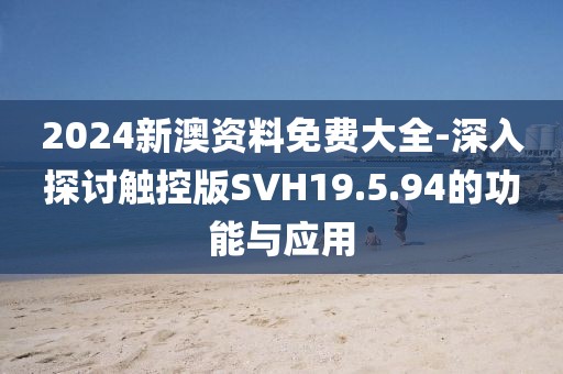 2024新澳資料免費大全-深入探討觸控版SVH19.5.94的功能與應用