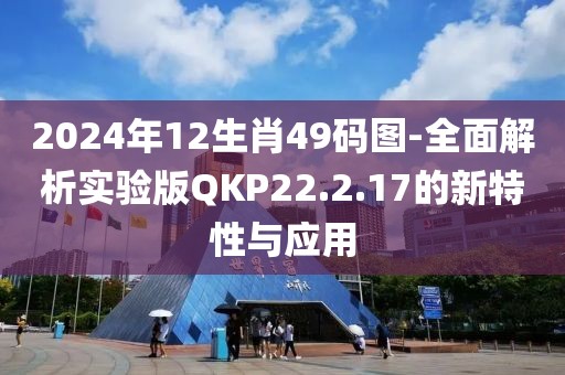 2024年12生肖49碼圖-全面解析實驗版QKP22.2.17的新特性與應用