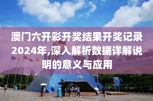 澳門六開彩開獎結果開獎記錄2024年,深入解析數據詳解說明的意義與應用