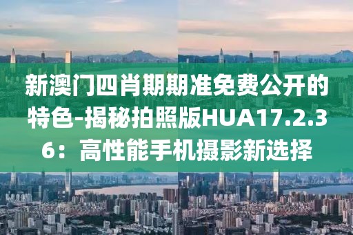 新澳門四肖期期準免費公開的特色-揭秘拍照版HUA17.2.36：高性能手機攝影新選擇