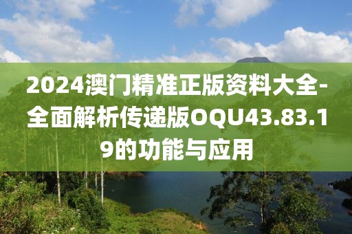 2024澳門精準正版資料大全-全面解析傳遞版OQU43.83.19的功能與應用