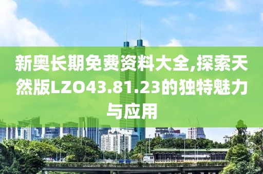 新奧長期免費資料大全,探索天然版LZO43.81.23的獨特魅力與應用