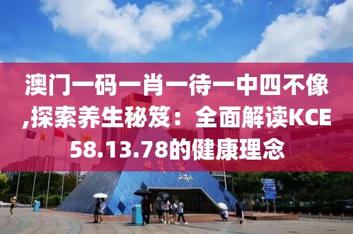 澳門一碼一肖一待一中四不像,探索養生秘笈：全面解讀KCE58.13.78的健康理念