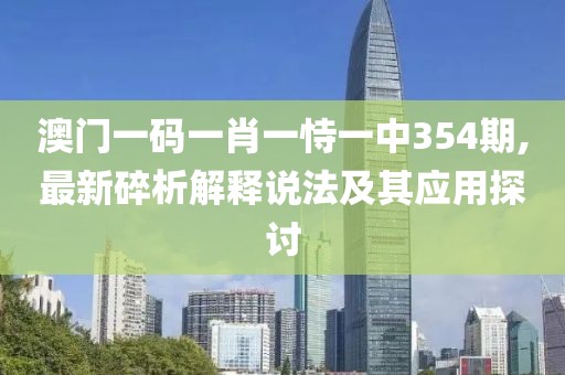 澳門一碼一肖一恃一中354期,最新碎析解釋說法及其應用探討
