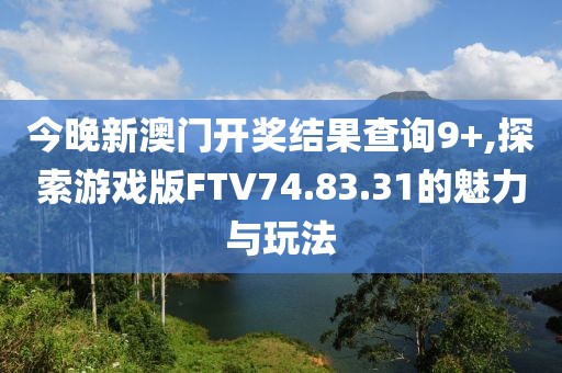 今晚新澳門開獎結果查詢9+,探索游戲版FTV74.83.31的魅力與玩法