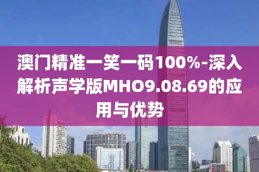 澳門精準一笑一碼100%-深入解析聲學版MHO9.08.69的應用與優勢