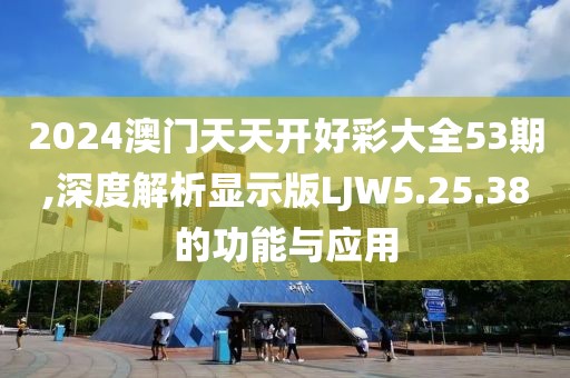 2024澳門天天開好彩大全53期,深度解析顯示版LJW5.25.38的功能與應用