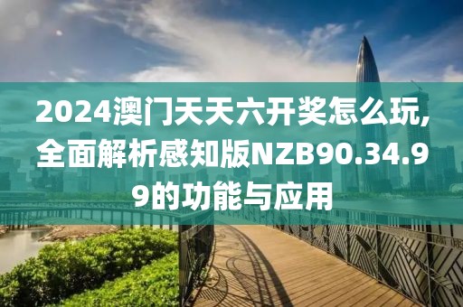 2024澳門天天六開獎怎么玩,全面解析感知版NZB90.34.99的功能與應用