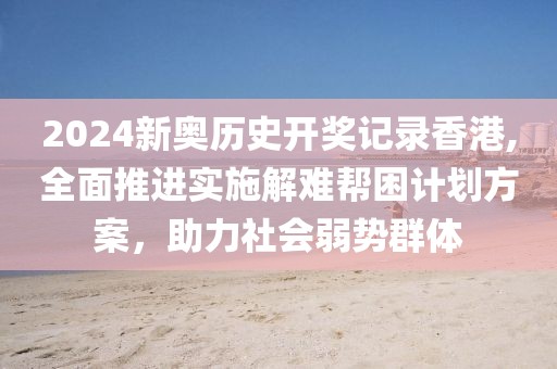 2024新奧歷史開獎記錄香港,全面推進實施解難幫困計劃方案，助力社會弱勢群體