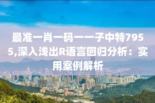 最準一肖一碼一一子中特7955,深入淺出R語言回歸分析：實用案例解析