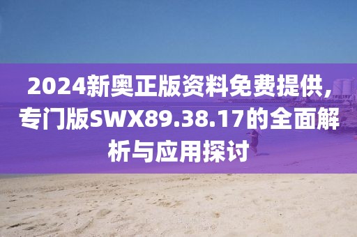 2024新奧正版資料免費提供,專門版SWX89.38.17的全面解析與應用探討