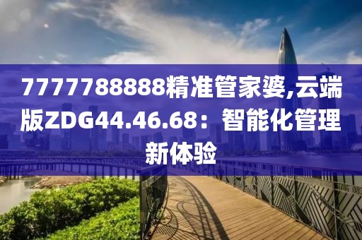 7777788888精準管家婆,云端版ZDG44.46.68：智能化管理新體驗