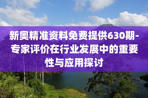 新奧精準資料免費提供630期-專家評價在行業發展中的重要性與應用探討