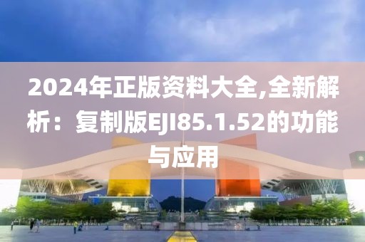 2024年正版資料大全,全新解析：復制版EJI85.1.52的功能與應用
