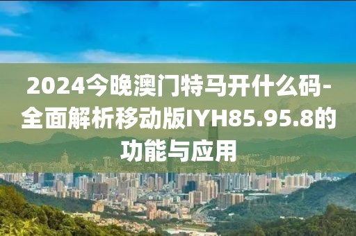 2024今晚澳門特馬開什么碼-全面解析移動版IYH85.95.8的功能與應用