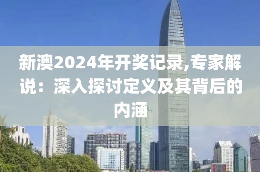 新澳2024年開獎記錄,專家解說：深入探討定義及其背后的內涵