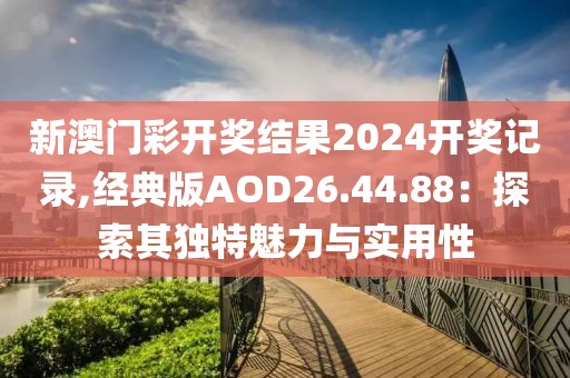 新澳門彩開獎結果2024開獎記錄,經典版AOD26.44.88：探索其獨特魅力與實用性