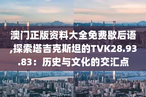 澳門正版資料大全免費歇后語,探索塔吉克斯坦的TVK28.93.83：歷史與文化的交匯點