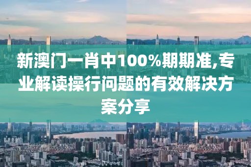 新澳門一肖中100%期期準,專業解讀操行問題的有效解決方案分享