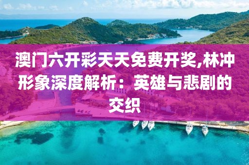 澳門六開彩天天免費開獎,林沖形象深度解析：英雄與悲劇的交織