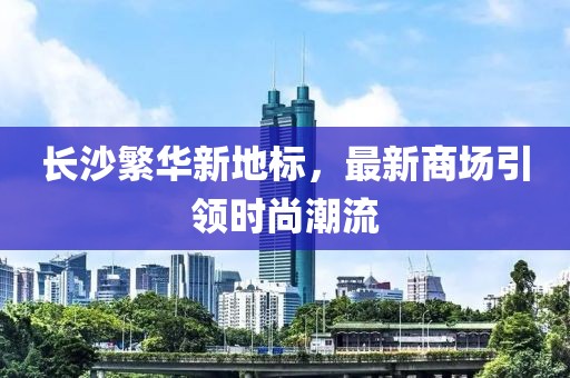 長沙繁華新地標，最新商場引領時尚潮流
