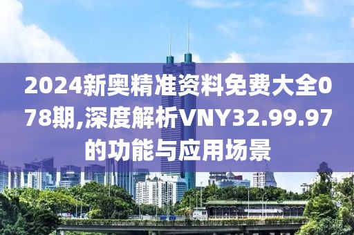 2024新奧精準資料免費大全078期,深度解析VNY32.99.97的功能與應用場景