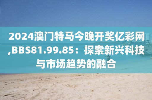 2024澳門特馬今晚開獎億彩網,BBS81.99.85：探索新興科技與市場趨勢的融合